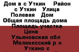 Дом в с.Уткин  › Район ­ с.Уткин › Улица ­ Полевая › Дом ­ - › Общая площадь дома ­ 45 › Площадь участка ­ 4 › Цена ­ 190 - Ульяновская обл., Мелекесский р-н, Уткино с. Недвижимость » Дома, коттеджи, дачи продажа   . Ульяновская обл.